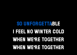 SO UNFOBGETTABLE
I FEEL N0 WINTER COLD
WHEN WE'RE TOGETHER

WHEN WE'RE TOGETHER l