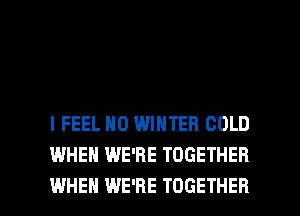 I FEEL N0 WINTER COLD
WHEN WE'RE TOGETHER

WHEN WE'RE TOGETHER l