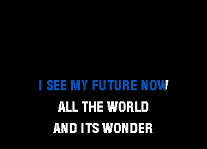I SEE MY FUTURE NOW
ALL THE WORLD
AND ITS WONDER