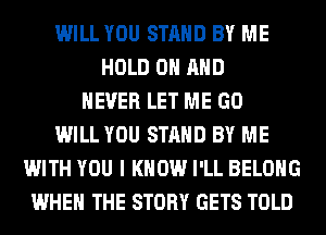 WILL YOU STAND BY ME
HOLD 0 AND
NEVER LET ME GO
WILL YOU STAND BY ME
WITH YOU I KNOW I'LL BELONG
WHEN THE STORY GETS TOLD