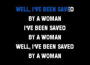 WELL, WE BEEN SAVED
BY A WOMAN
I'VE BEEN SAVED
BY A WOMAN
WELL, WE BEEN SAVED

BY A WOMAN l