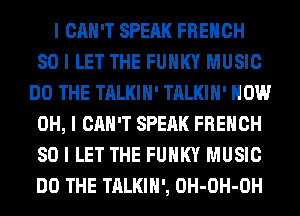 I CAN'T SPEAK FRENCH
SO I LET THE FUNKY MUSIC
DO THE TALKIII' TALKIII' HOW
OH, I CAN'T SPEAK FRENCH
SO I LET THE FUNKY MUSIC
DO THE TALKIII', OH-OH-OH