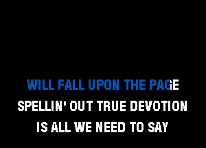 WILL FALL UPON THE PAGE
SPELLIH' OUT TRUE DEVOTIOH
IS ALL WE NEED TO SAY