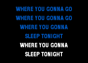 WHERE YOU GONNA G0
WHERE YOU GONNA GO
IWHERE YOU GONNA
SLEEP TONIGHT
WHERE YOU GONNA

SLEEP TONIGHT l