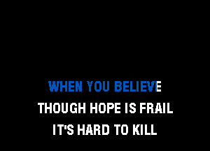 WHEN YOU BELIEVE
THOUGH HOPE IS FBAIL
IT'S HARD TO KILL