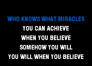 WHO KN 0W8 WHAT MIRACLES
YOU CAN ACHIEVE
WHEN YOU BELIEVE

SOMEHOW YOU WILL

YOU WILL WHEN YOU BELIEVE