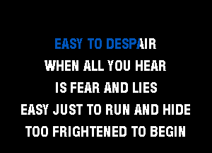 EASY TO DESPAIR
WHEN ALL YOU HEAR
IS FEAR AND LIES
EASY JUST TO RUN AND HIDE
T00 FRIGHTEHED T0 BEGIN