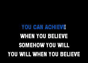 YOU CAN ACHIEVE
WHEN YOU BELIEVE
SOMEHOW YOU WILL

YOU WILL WHEN YOU BELIEVE