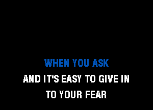 WHEN YOU ASK
AND IT'S EASY TO GIVE IN
TO YOUR FEAR