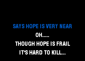 SAYS HOPE IS VERY HEAR

0H .....
THOUGH HOPE IS FRAIL
IT'S HARD TO KILL...