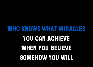 WHO KN 0W8 WHAT MIRACLES
YOU CAN ACHIEVE
WHEN YOU BELIEVE

SOMEHOW YOU WILL