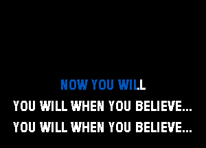 HOW YOU WILL
YOU WILL WHEN YOU BELIEVE...
YOU WILL WHEN YOU BELIEVE...