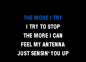THE MORE I TRY
I TRY TO STOP

THE MORE I CAN
FEEL MY ANTENNA
JUST SEHSIH' YOU UP
