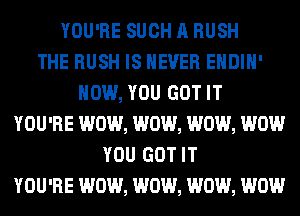 YOU'RE SUCH A RUSH
THE RUSH IS NEVER EHDIH'
HOW, YOU GOT IT
YOU'RE WOW, WOW, WOW, WOW
YOU GOT IT
YOU'RE WOW, WOW, WOW, WOW