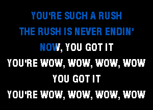 YOU'RE SUCH A RUSH
THE RUSH IS NEVER EHDIH'
HOW, YOU GOT IT
YOU'RE WOW, WOW, WOW, WOW
YOU GOT IT
YOU'RE WOW, WOW, WOW, WOW