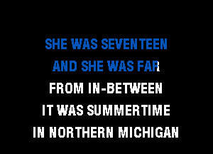 SHE WAS SEVENTEEN
MID SHE WAS FAR
FROM IN-BETWEEN

IT WAS SUMMERTIME

IN NORTHERN MICHIGAN