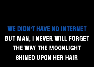 WE DIDN'T HAVE NO INTERNET
BUT MAN, I NEVER WILL FORGET
THE WAY THE MOONLIGHT
SHIHED UPON HER HAIR