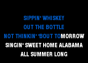 SIPPIH' WHISKEY
OUT THE BOTTLE
HOT THIHKIH' 'BOUT TOMORROW
SIHGIH' SWEET HOME ALABAMA
ALL SUMMER LONG