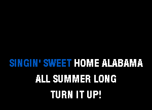 SIHGIH' SWEET HOME ALRBAMA
ALL SUMMER LONG
TURN IT UP!