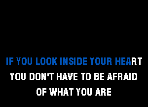 IF YOU LOOK INSIDE YOUR HEART
YOU DON'T HAVE TO BE AFRAID
OF WHAT YOU ARE