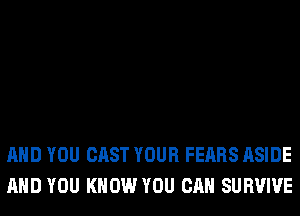 AND YOU CAST YOUR FEARS ASIDE
AND YOU KNOW YOU CAN SURVIVE