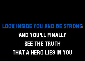 LOOK INSIDE YOU AND BE STRONG
AND YOU'LL FINALLY
SEE THE TRUTH
THAT A HERO LIES IH YOU