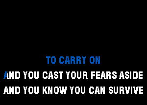 TO CARRY ON
AND YOU CAST YOUR FEARS ASIDE
AND YOU KNOW YOU CAN SURVIVE