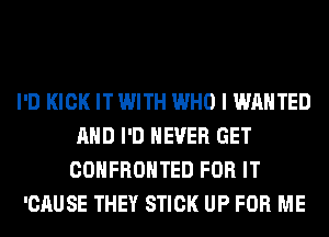 I'D KICK IT WITH WHO I WANTED
AND I'D NEVER GET
COHFROHTED FOR IT
'CAUSE THEY STICK UP FOR ME