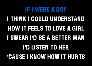 IF I WERE A BOY
I THIIIKI COULD UNDERSTAND
HOW IT FEELS TO LOVE A GIRL
I SWEAR I'D BE A BETTER MAII
I'D LISTEN TO HER
'CAUSE I KNOW HOW IT HURTS