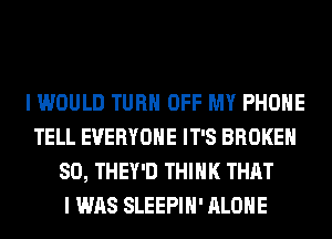 I WOULD TURN OFF MY PHONE
TELL EVERYONE IT'S BROKEN
SO, THEY'D THINK THAT
I WAS SLEEPIH' ALONE