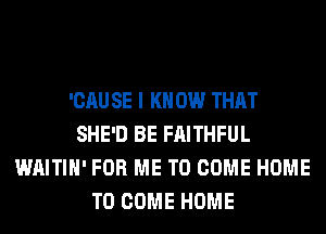 'CAU SE I K 0W THAT
SHE'D BE FAITHFUL
WAITIH' FOR ME TO COME HOME
TO COME HOME