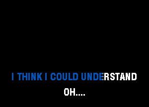 l THIHKI COULD UNDERSTAND
0H....