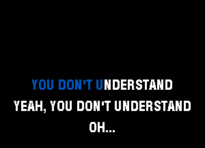 YOU DON'T UNDERSTAND
YEAH, YOU DON'T UNDERSTAND
0H...