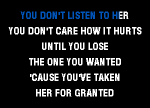 YOU DON'T LISTEN TO HER
YOU DON'T CARE HOW IT HURTS
UNTIL YOU LOSE
THE ONE YOU WANTED
'CAU SE YOU'VE TAKEN
HER FOR GRANTED