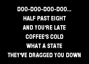 DOO-DOO-DOO-DOO...
HALF PAST EIGHT
AND YOU'RE LATE
COFFEE'S COLD
WHAT A STATE
THEY'UE DRAGGED YOU DOWN