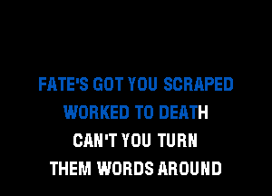 FATE'S GOT YOU SCRAPED
WORKED TO DEATH
CRH'T YOU TURN
THEM WORDS AROUND
