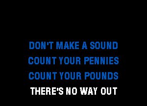 DON'T MAKE A SOUND
COUNTYOUR PENNIES
COUNT YOUR POUNDS

THERE'S NO WAY OUT I