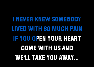I NEVER KNEW SOMEBODY
LIVED WITH SO MUCH PAIN
IF YOU OPEN YOUR HEART
COME WITH US AND
WE'LL TAKE YOU AWAY...