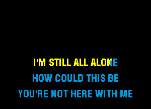 I'M STILL ALL ALOHE
HOW COULD THIS BE
YOU'RE NOT HERE WITH ME