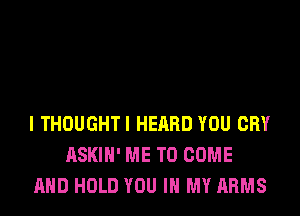 I THOUGHT! HEARD YOU CRY
ASKIH' ME TO COME
AND HOLD YOU IN MY ARMS