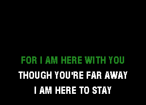FOR I AM HERE WITH YOU
THOUGH YOU'RE FAB AWAY
I AM HERE TO STAY