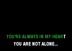 YOU'RE ALWAYS IN MY HEART
YOU ARE NOT ALONE...