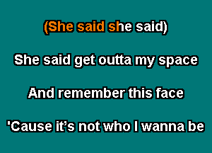 (She said she said)
She said get outta my space
And remember this face

'Cause ifs not who I wanna be