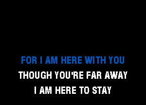 FOR I AM HERE WITH YOU
THOUGH YOU'RE FAB AWAY
I AM HERE TO STAY