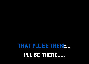 THAT I'LL BE THERE...
I'LL BE THERE .....