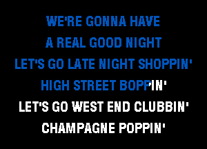 WE'RE GONNA HAVE
A RERL GOOD NIGHT
LET'S GO LATE NIGHT SHOPPIH'
HIGH STREET BOPPIH'
LET'S GO WEST END CLUBBIH'
CHAMPAGNE POPPIH'