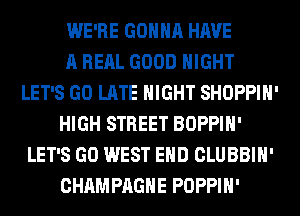WE'RE GONNA HAVE
A RERL GOOD NIGHT
LET'S GO LATE NIGHT SHOPPIH'
HIGH STREET BOPPIH'
LET'S GO WEST END CLUBBIH'
CHAMPAGNE POPPIH'