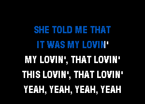 SHE TOLD ME THAT

IT was MY LOVIN'
MY LOVIN', THAT LOVIN'
THIS LOVIH', THAT LOVIN'
YEAH, YEAH, YEAH, YEAH