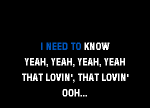 I NEED TO KNOW

YEAH, YEAH, YEHH, YEAH
THAT LOVIN', THAT LOVIH'
00H...