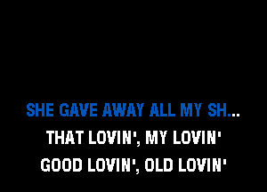 SHE GAVE AWAY ALL MY SH...
THAT LOVIH', MY LOUIH'
GOOD LOVIN', OLD LOVIH'